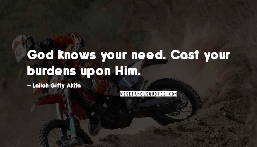 Lailah Gifty Akita Quotes: God knows your need. Cast your burdens upon Him.