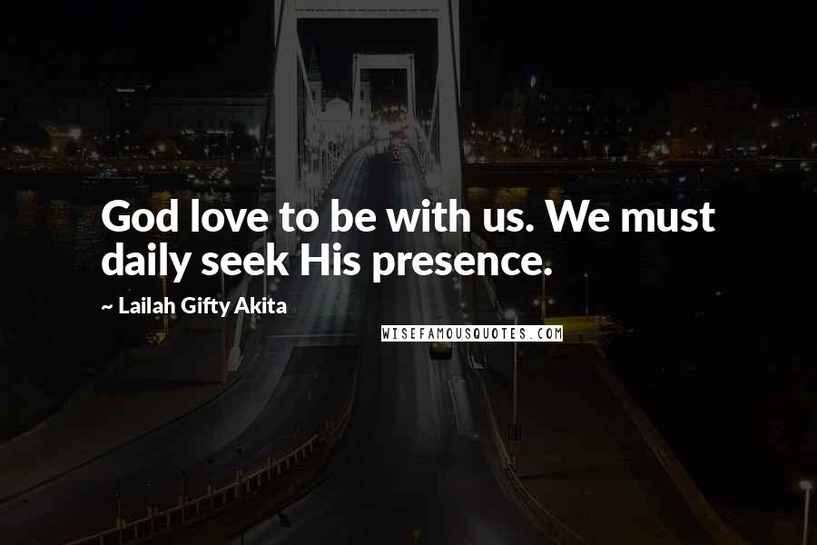 Lailah Gifty Akita Quotes: God love to be with us. We must daily seek His presence.