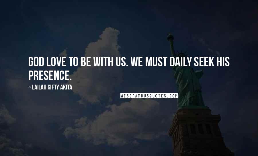 Lailah Gifty Akita Quotes: God love to be with us. We must daily seek His presence.