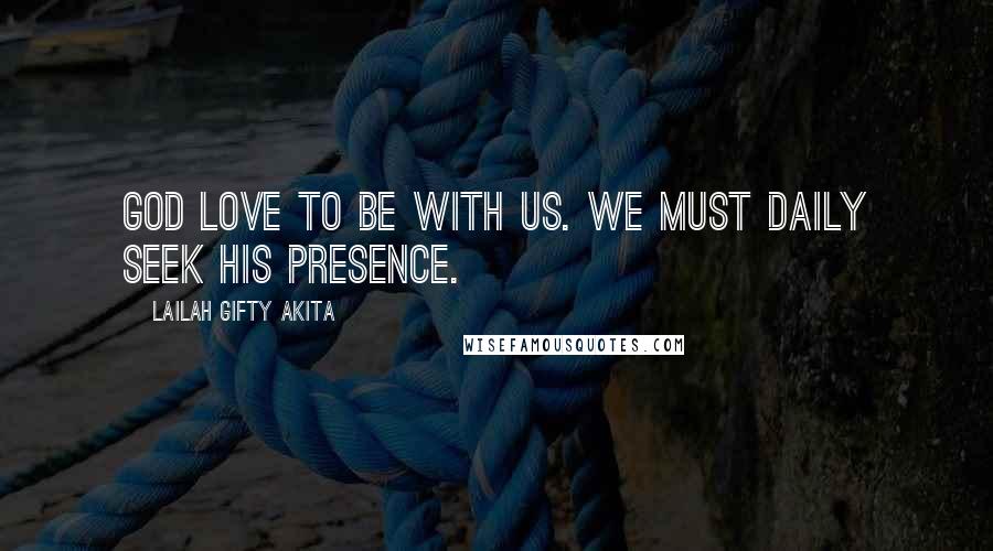 Lailah Gifty Akita Quotes: God love to be with us. We must daily seek His presence.