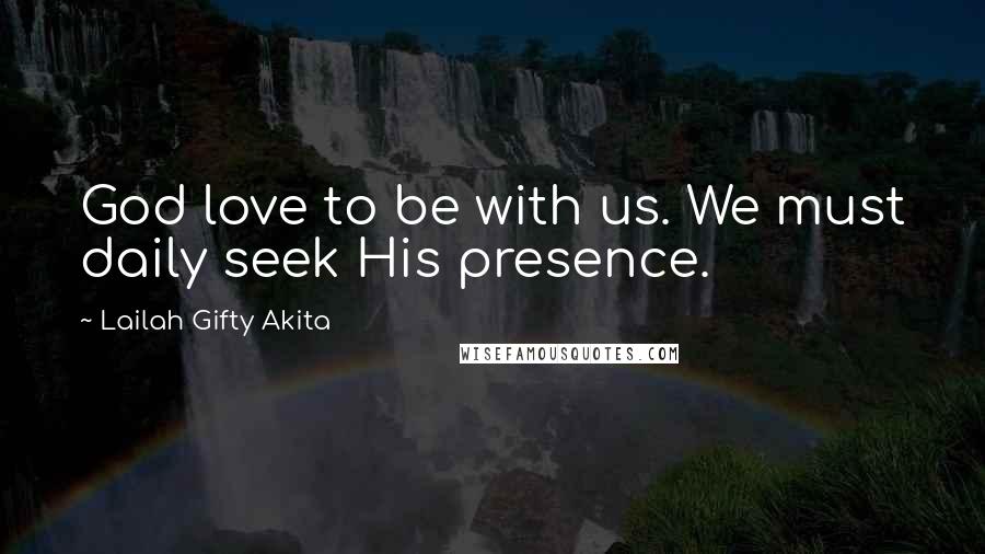 Lailah Gifty Akita Quotes: God love to be with us. We must daily seek His presence.