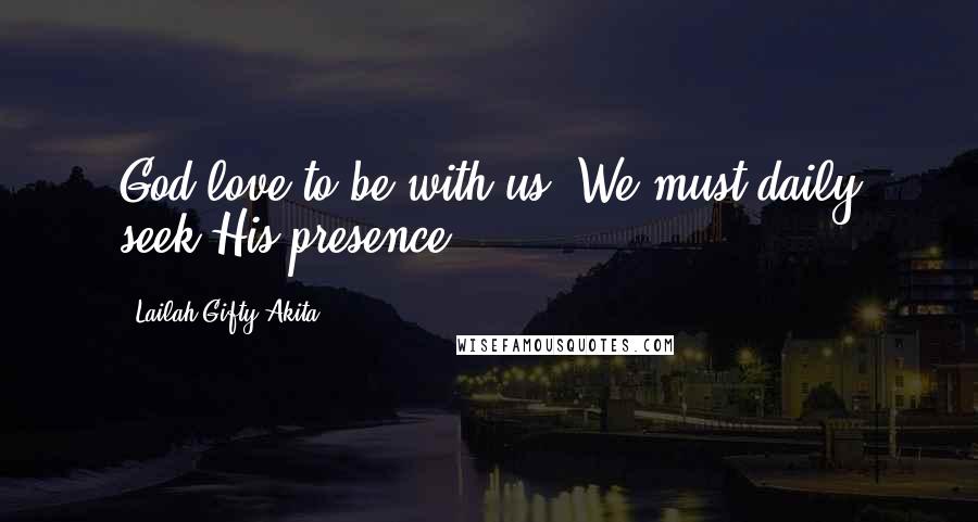 Lailah Gifty Akita Quotes: God love to be with us. We must daily seek His presence.