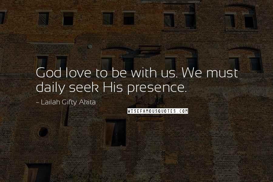 Lailah Gifty Akita Quotes: God love to be with us. We must daily seek His presence.