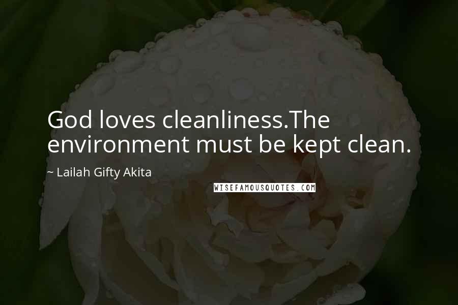 Lailah Gifty Akita Quotes: God loves cleanliness.The environment must be kept clean.