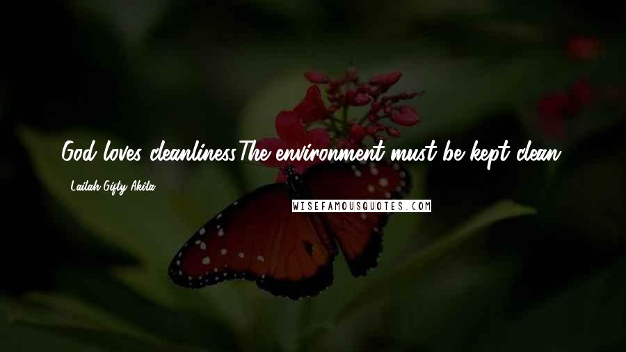 Lailah Gifty Akita Quotes: God loves cleanliness.The environment must be kept clean.