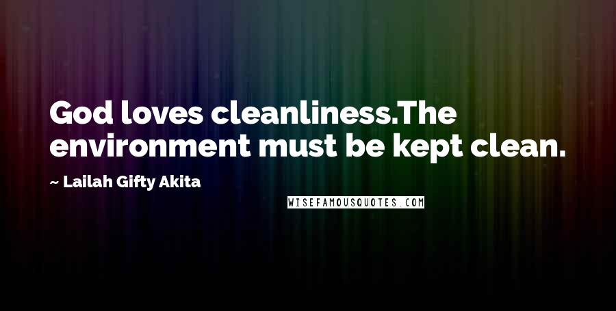 Lailah Gifty Akita Quotes: God loves cleanliness.The environment must be kept clean.