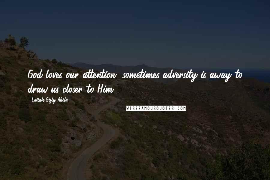 Lailah Gifty Akita Quotes: God loves our attention, sometimes adversity is away to draw us closer to Him.