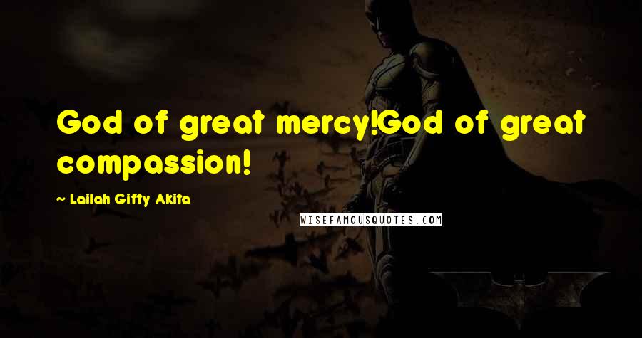 Lailah Gifty Akita Quotes: God of great mercy!God of great compassion!