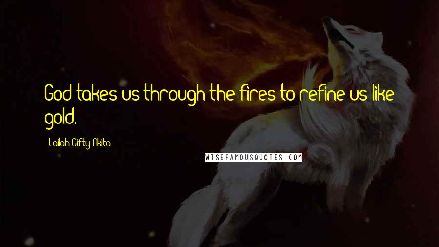 Lailah Gifty Akita Quotes: God takes us through the fires to refine us like gold.