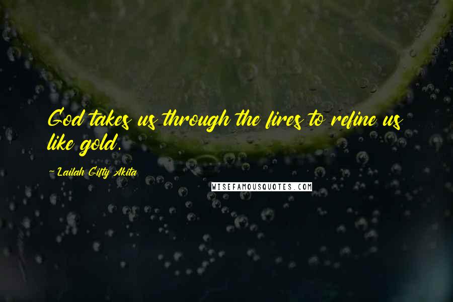 Lailah Gifty Akita Quotes: God takes us through the fires to refine us like gold.