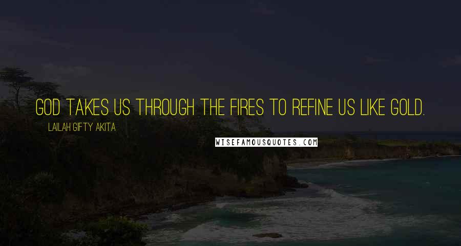 Lailah Gifty Akita Quotes: God takes us through the fires to refine us like gold.