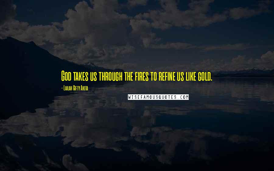 Lailah Gifty Akita Quotes: God takes us through the fires to refine us like gold.