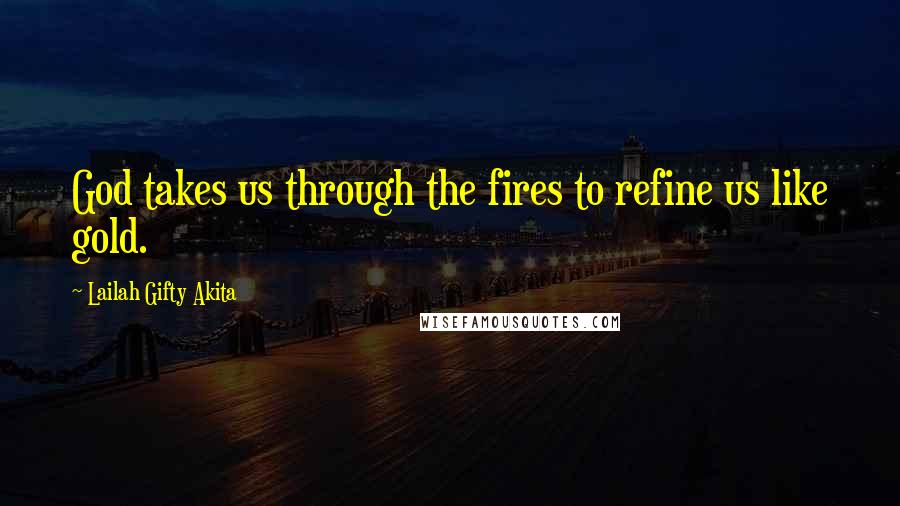 Lailah Gifty Akita Quotes: God takes us through the fires to refine us like gold.