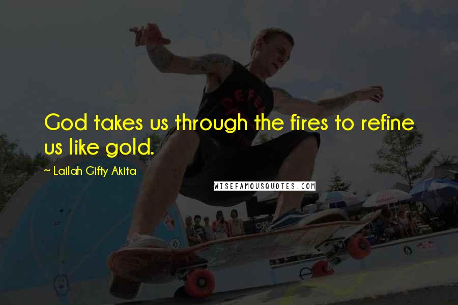 Lailah Gifty Akita Quotes: God takes us through the fires to refine us like gold.