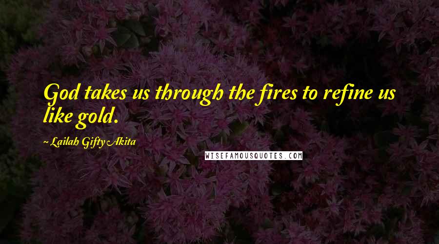 Lailah Gifty Akita Quotes: God takes us through the fires to refine us like gold.