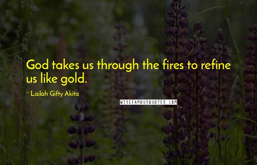 Lailah Gifty Akita Quotes: God takes us through the fires to refine us like gold.