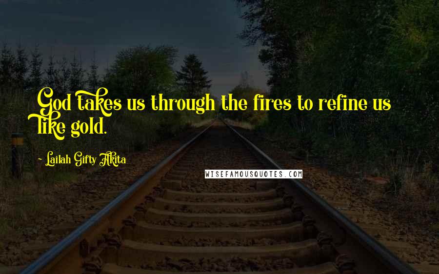 Lailah Gifty Akita Quotes: God takes us through the fires to refine us like gold.