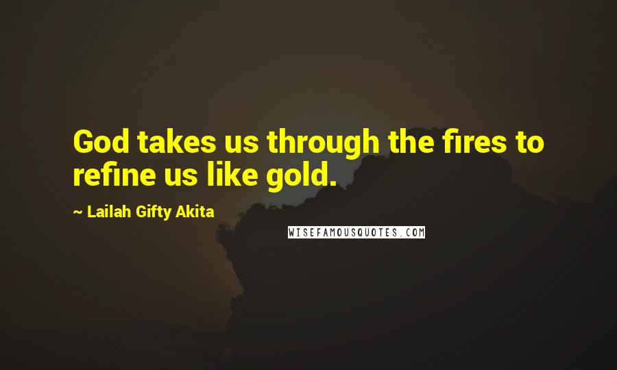 Lailah Gifty Akita Quotes: God takes us through the fires to refine us like gold.