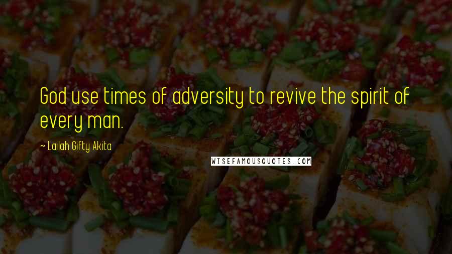 Lailah Gifty Akita Quotes: God use times of adversity to revive the spirit of every man.