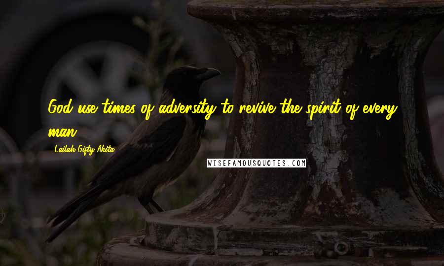 Lailah Gifty Akita Quotes: God use times of adversity to revive the spirit of every man.