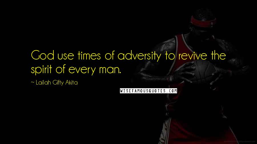 Lailah Gifty Akita Quotes: God use times of adversity to revive the spirit of every man.