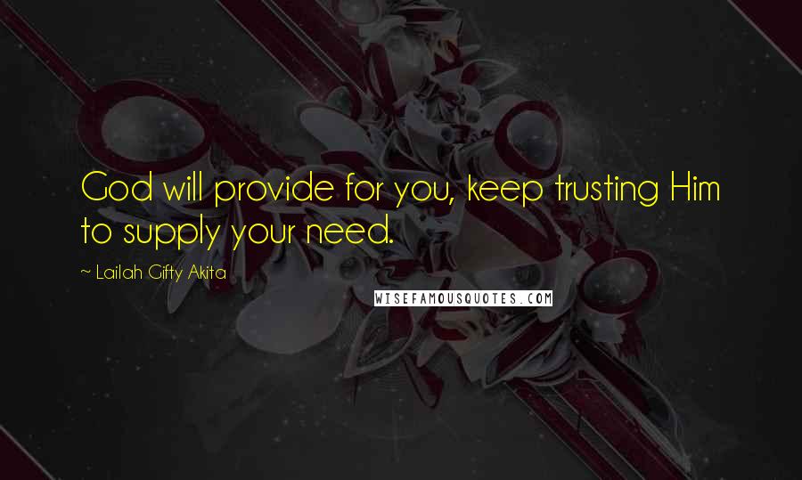 Lailah Gifty Akita Quotes: God will provide for you, keep trusting Him to supply your need.