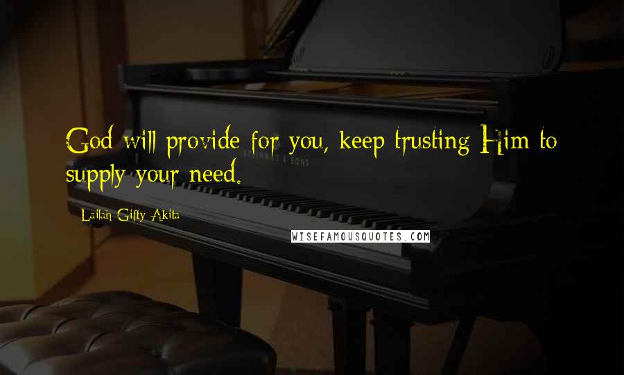 Lailah Gifty Akita Quotes: God will provide for you, keep trusting Him to supply your need.