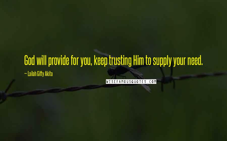 Lailah Gifty Akita Quotes: God will provide for you, keep trusting Him to supply your need.