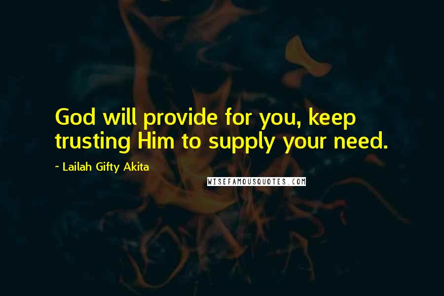 Lailah Gifty Akita Quotes: God will provide for you, keep trusting Him to supply your need.