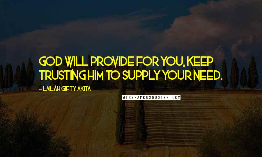 Lailah Gifty Akita Quotes: God will provide for you, keep trusting Him to supply your need.