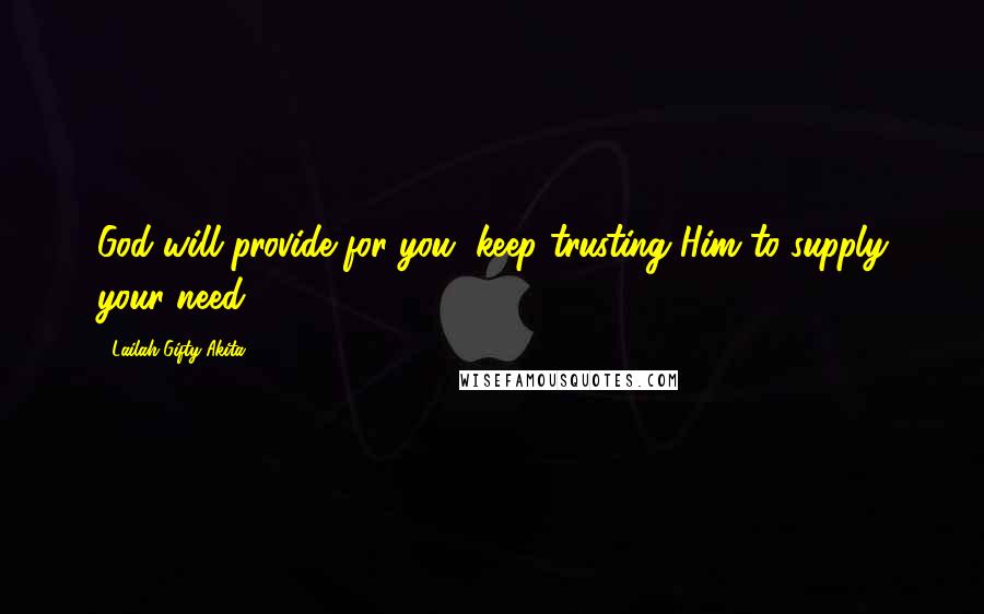 Lailah Gifty Akita Quotes: God will provide for you, keep trusting Him to supply your need.