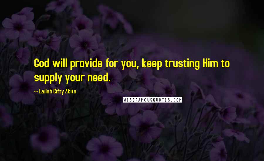 Lailah Gifty Akita Quotes: God will provide for you, keep trusting Him to supply your need.