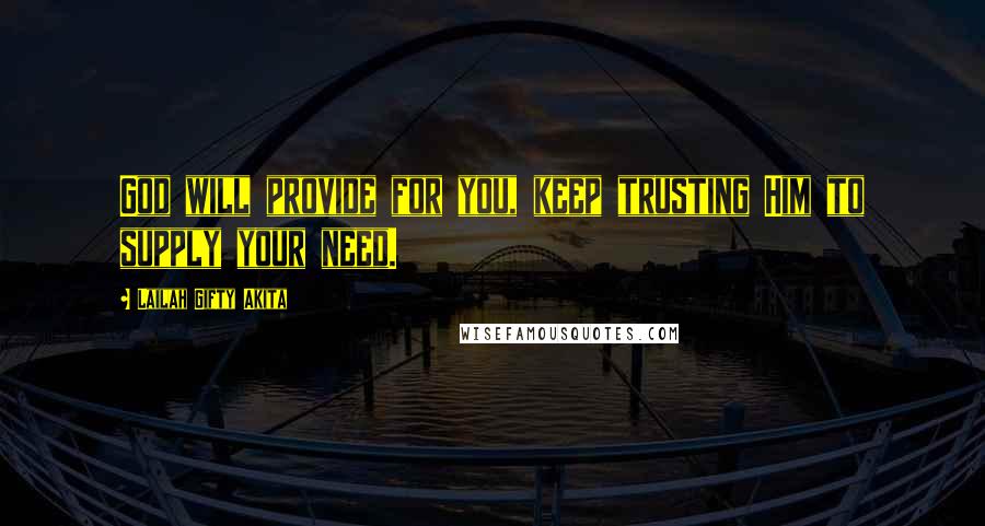 Lailah Gifty Akita Quotes: God will provide for you, keep trusting Him to supply your need.