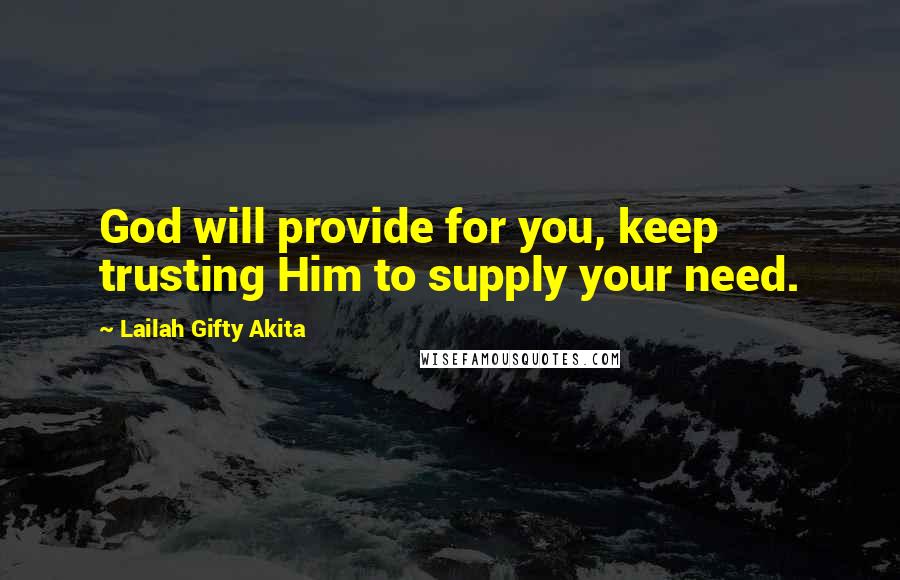 Lailah Gifty Akita Quotes: God will provide for you, keep trusting Him to supply your need.