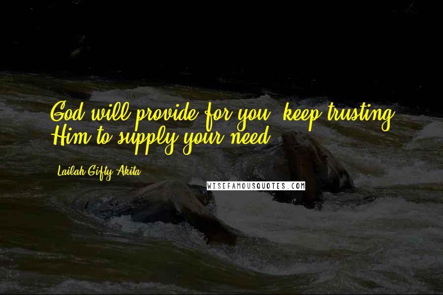 Lailah Gifty Akita Quotes: God will provide for you, keep trusting Him to supply your need.