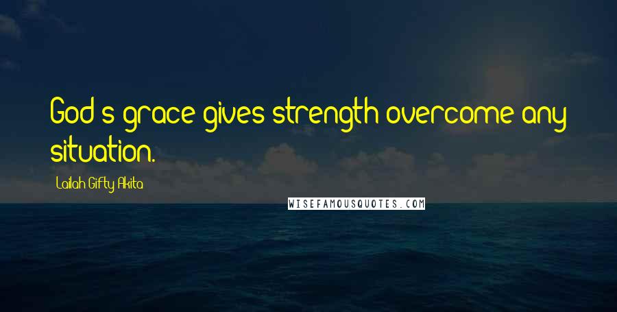 Lailah Gifty Akita Quotes: God's grace gives strength overcome any situation.