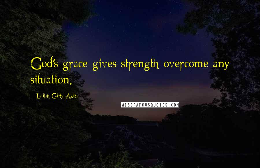 Lailah Gifty Akita Quotes: God's grace gives strength overcome any situation.