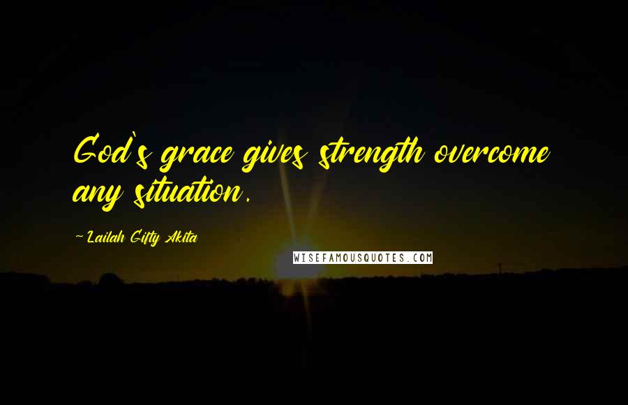 Lailah Gifty Akita Quotes: God's grace gives strength overcome any situation.
