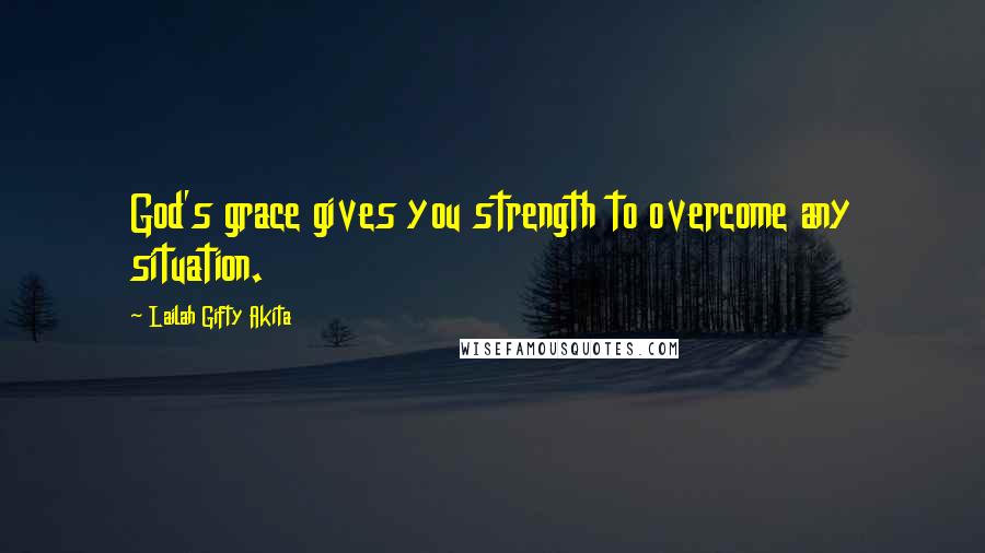 Lailah Gifty Akita Quotes: God's grace gives you strength to overcome any situation.