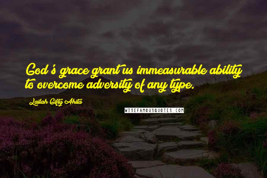 Lailah Gifty Akita Quotes: God's grace grant us immeasurable ability to overcome adversity of any type.