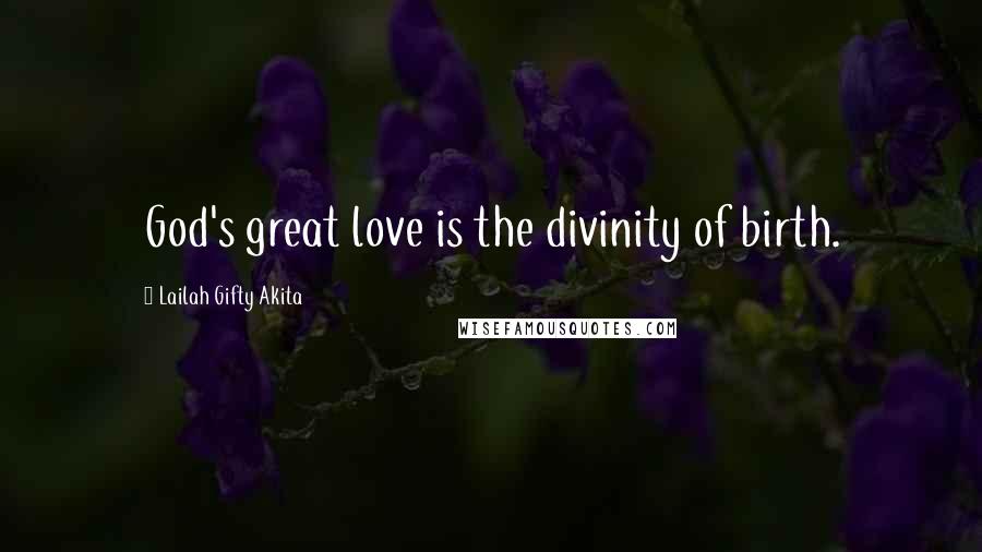 Lailah Gifty Akita Quotes: God's great love is the divinity of birth.