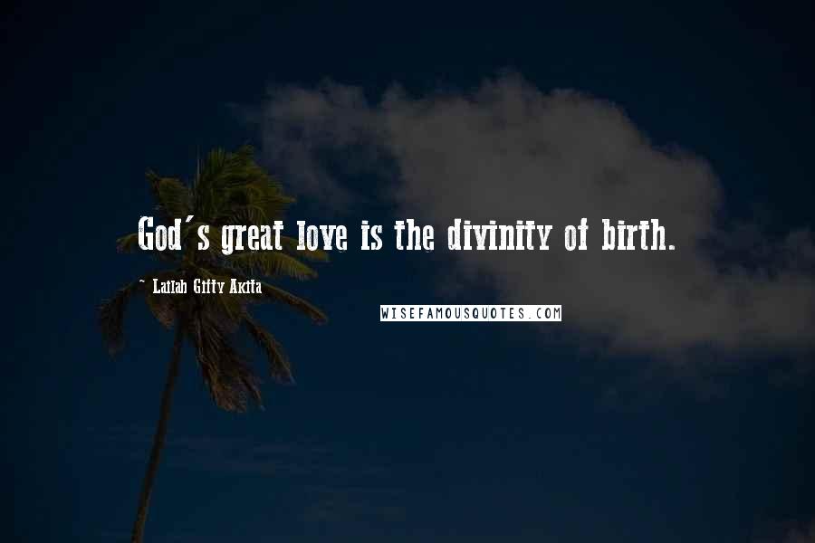 Lailah Gifty Akita Quotes: God's great love is the divinity of birth.