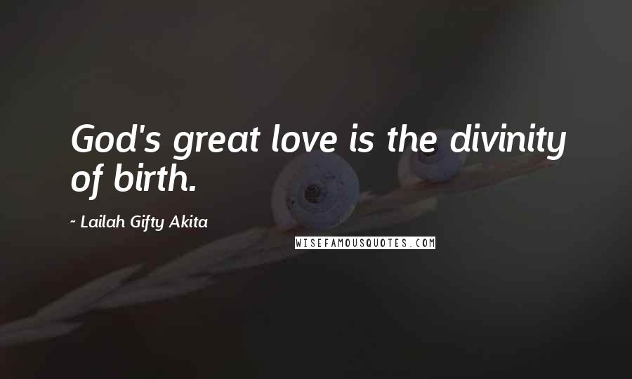 Lailah Gifty Akita Quotes: God's great love is the divinity of birth.