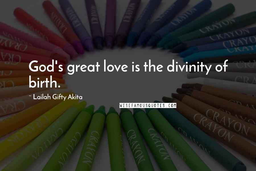 Lailah Gifty Akita Quotes: God's great love is the divinity of birth.
