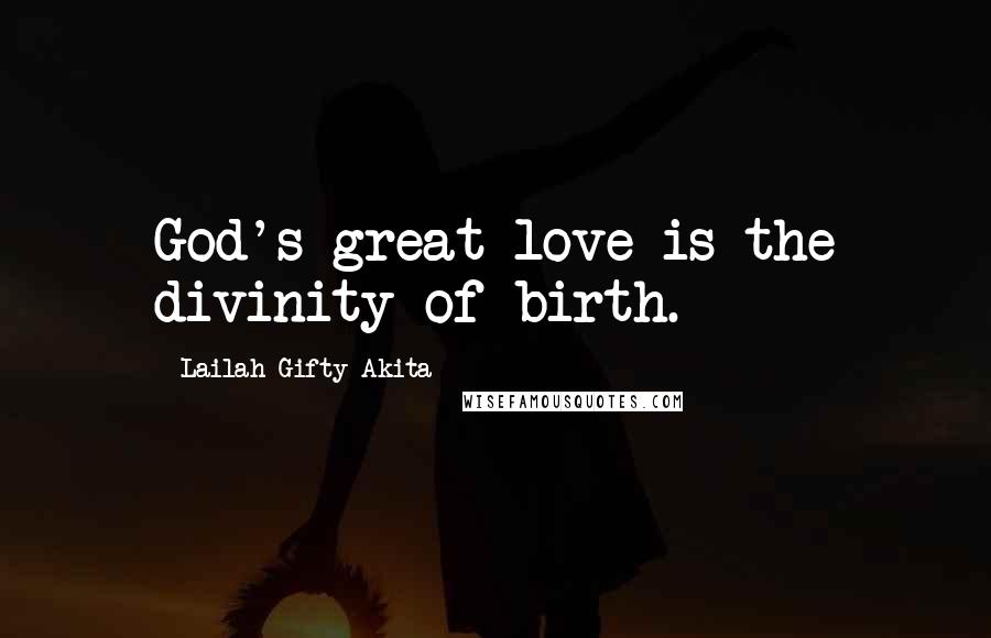 Lailah Gifty Akita Quotes: God's great love is the divinity of birth.