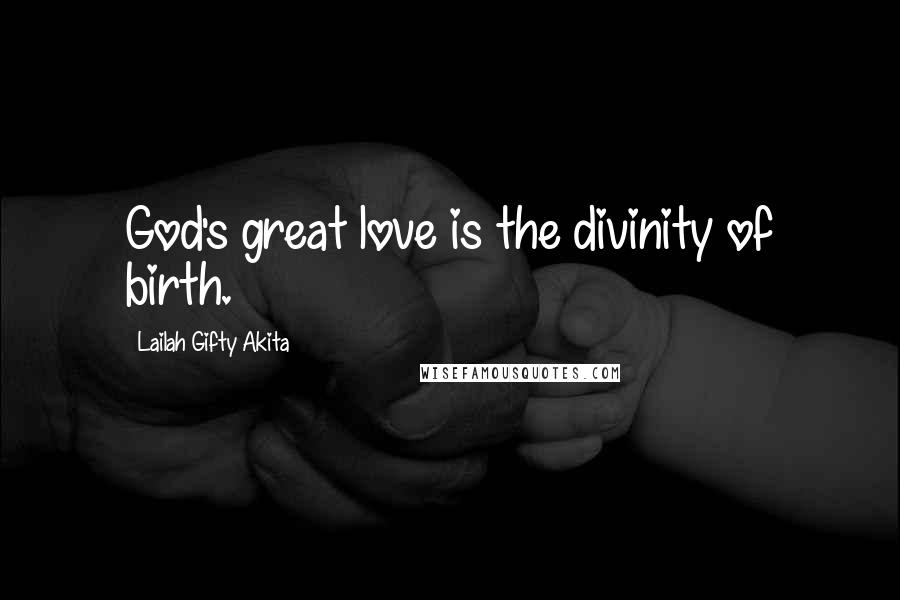 Lailah Gifty Akita Quotes: God's great love is the divinity of birth.