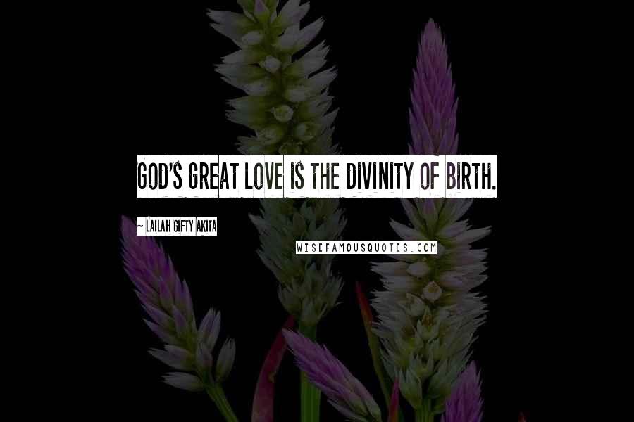 Lailah Gifty Akita Quotes: God's great love is the divinity of birth.