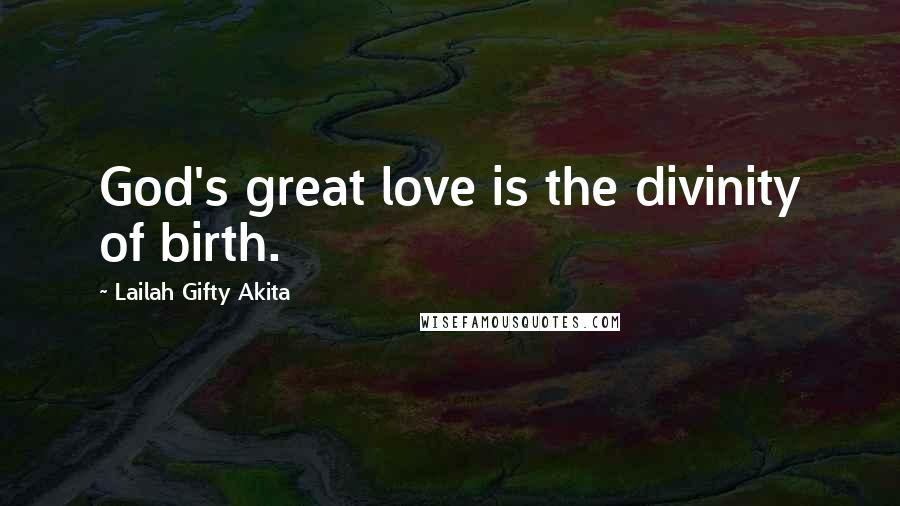 Lailah Gifty Akita Quotes: God's great love is the divinity of birth.