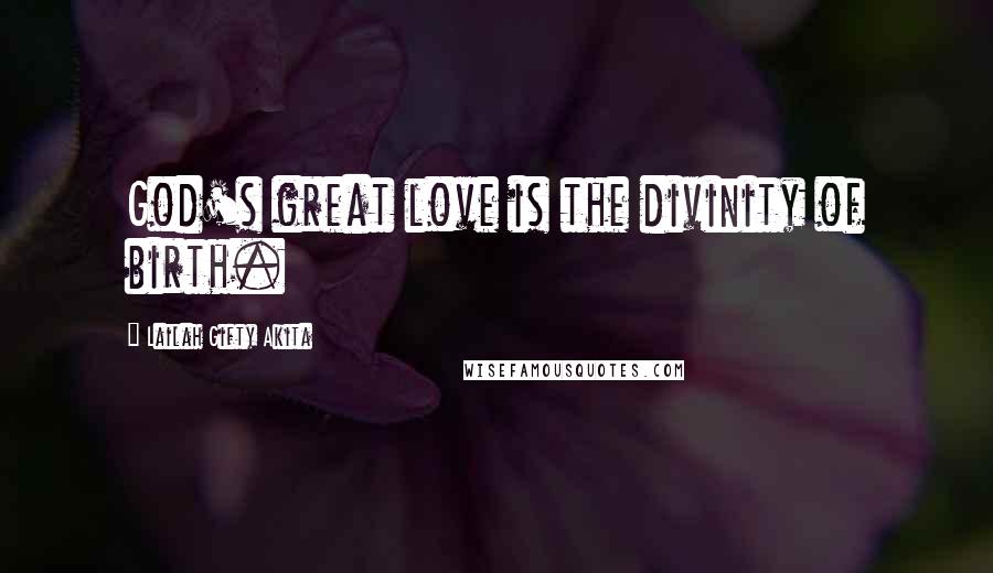 Lailah Gifty Akita Quotes: God's great love is the divinity of birth.