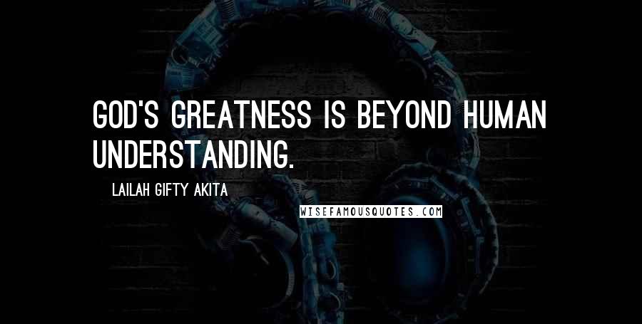 Lailah Gifty Akita Quotes: God's greatness is beyond human understanding.